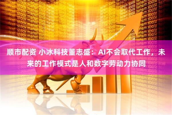 顺市配资 小冰科技董志盛：AI不会取代工作，未来的工作模式是人和数字劳动力协同