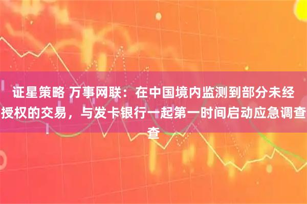 证星策略 万事网联：在中国境内监测到部分未经授权的交易，与发卡银行一起第一时间启动应急调查