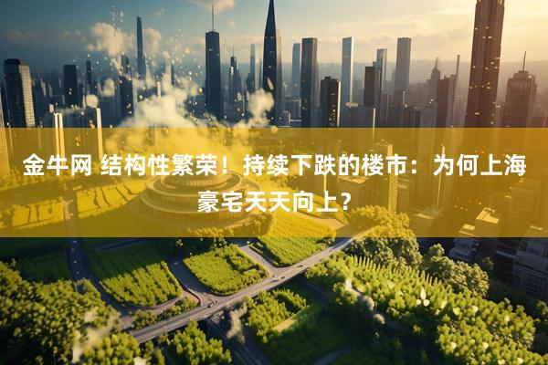 金牛网 结构性繁荣！持续下跌的楼市：为何上海豪宅天天向上？