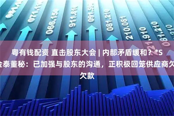 粤有钱配资 直击股东大会 | 内部矛盾缓和？*ST金泰董秘：已加强与股东的沟通，正积极回笼供应商欠款