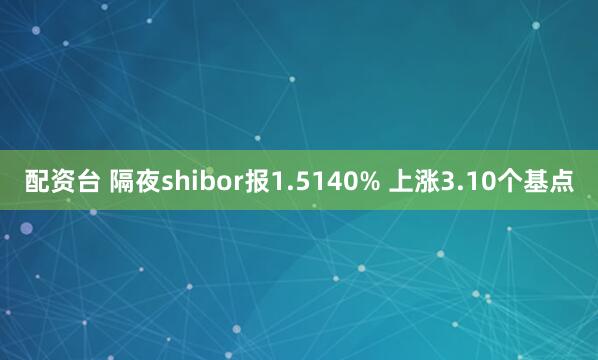 配资台 隔夜shibor报1.5140% 上涨3.10个基点