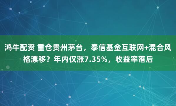 鸿牛配资 重仓贵州茅台，泰信基金互联网+混合风格漂移？年内仅涨7.35%，收益率落后