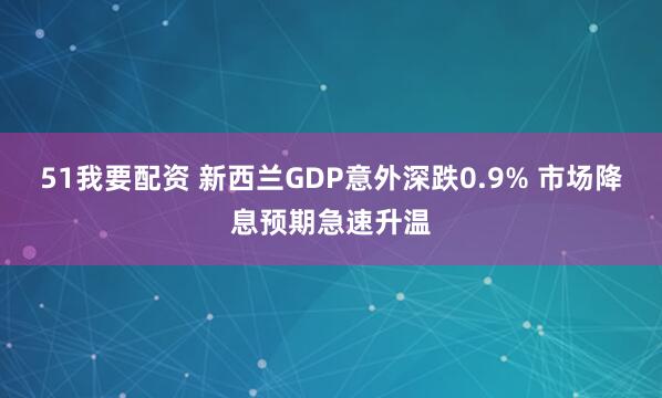51我要配资 新西兰GDP意外深跌0.9% 市场降息预期急速升温