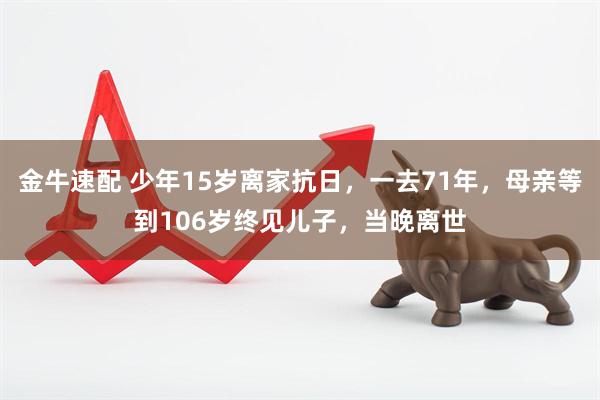 金牛速配 少年15岁离家抗日，一去71年，母亲等到106岁终见儿子，当晚离世