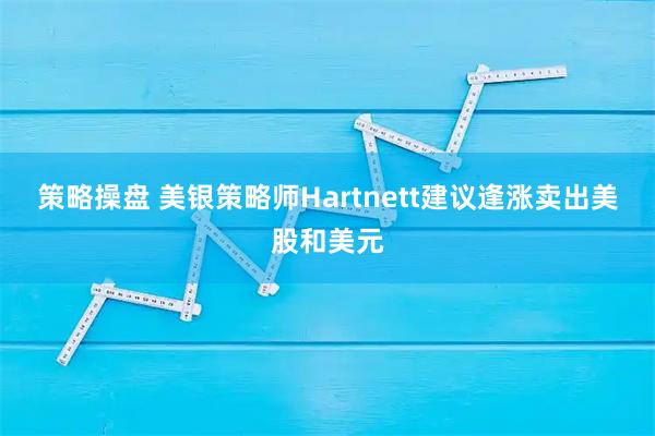 策略操盘 美银策略师Hartnett建议逢涨卖出美股和美元