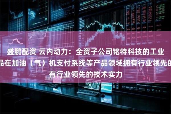 盛鹏配资 云内动力：全资子公司铭特科技的工业级电子产品在加油（气）机支付系统等产品领域拥有行业领先的技术实力