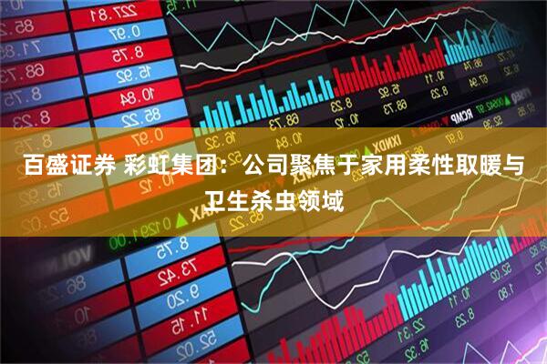 百盛证券 彩虹集团：公司聚焦于家用柔性取暖与卫生杀虫领域