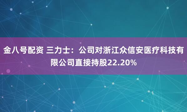 金八号配资 三力士：公司对浙江众信安医疗科技有限公司直接持股22.20%