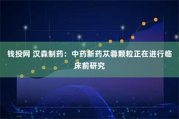 钱投网 汉森制药：中药新药苁蓉颗粒正在进行临床前研究
