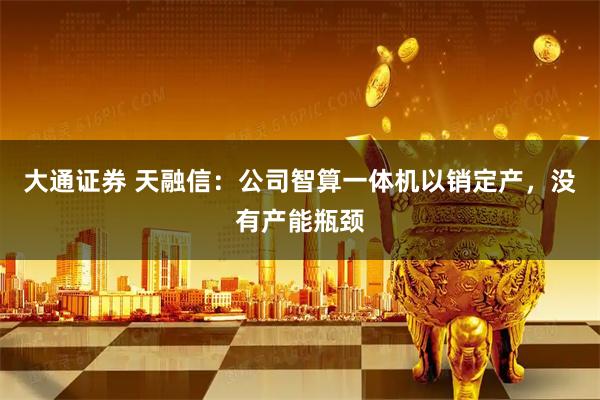 大通证券 天融信：公司智算一体机以销定产，没有产能瓶颈