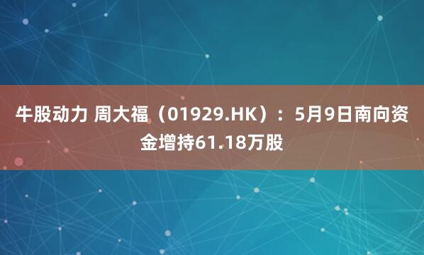 牛股动力 周大福（01929.HK）：5月9日南向资金增持61.18万股