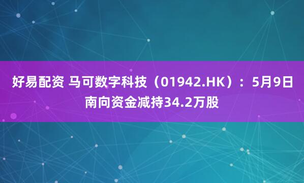 好易配资 马可数字科技（01942.HK）：5月9日南向资金减持34.2万股