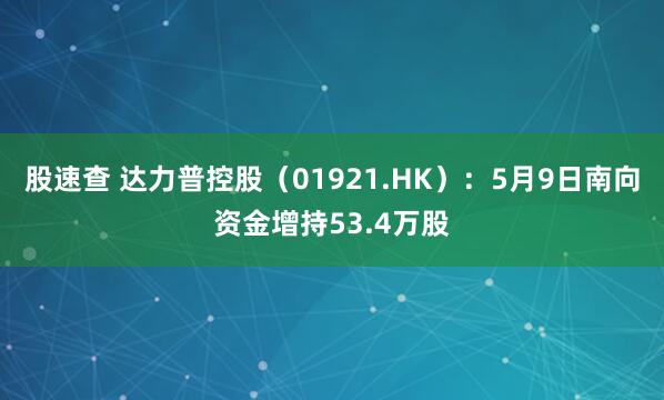 股速查 达力普控股（01921.HK）：5月9日南向资金增持53.4万股