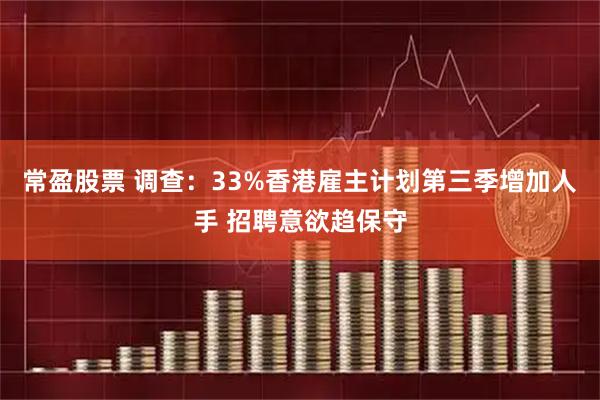 常盈股票 调查：33%香港雇主计划第三季增加人手 招聘意欲趋保守