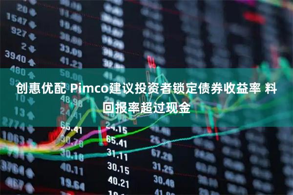创惠优配 Pimco建议投资者锁定债券收益率 料回报率超过现金