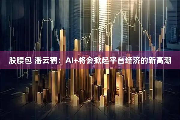股腰包 潘云鹤：AI+将会掀起平台经济的新高潮
