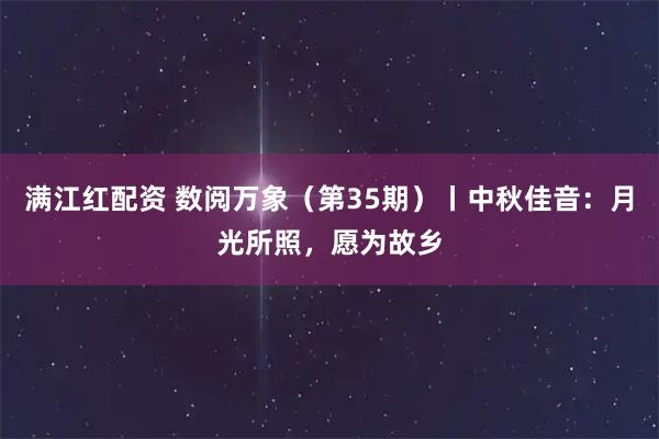 满江红配资 数阅万象（第35期）丨中秋佳音：月光所照，愿为故乡