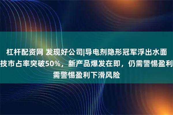 杠杆配资网 发现好公司|导电剂隐形冠军浮出水面，天奈科技市占率突破50%，新产品爆发在即，仍需警惕盈利下滑风险
