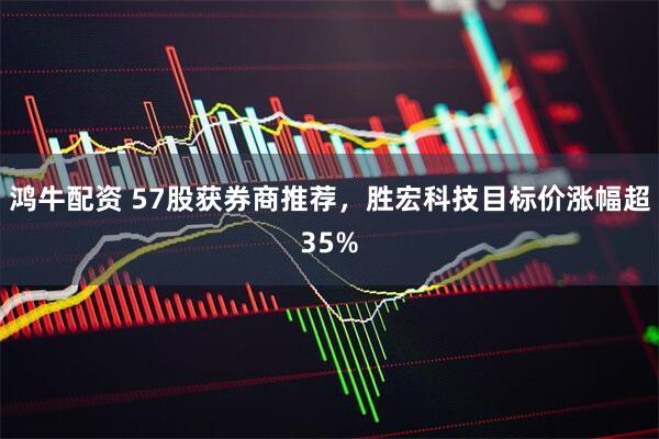 鸿牛配资 57股获券商推荐，胜宏科技目标价涨幅超35%