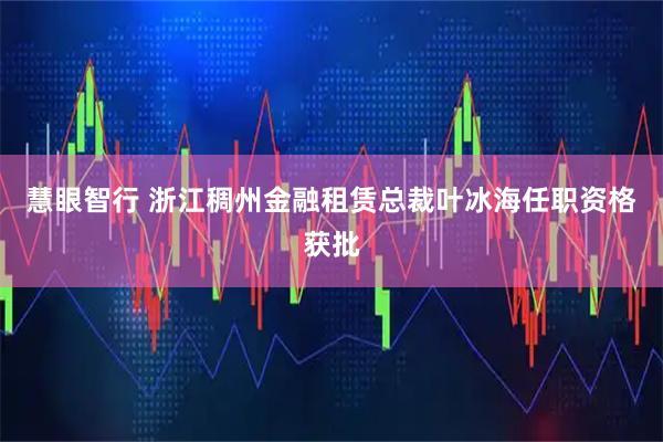 慧眼智行 浙江稠州金融租赁总裁叶冰海任职资格获批