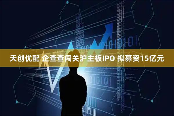 天创优配 企查查闯关沪主板IPO 拟募资15亿元