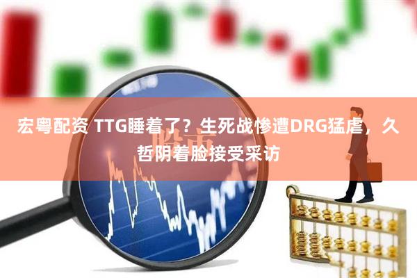 宏粤配资 TTG睡着了？生死战惨遭DRG猛虐，久哲阴着脸接受采访