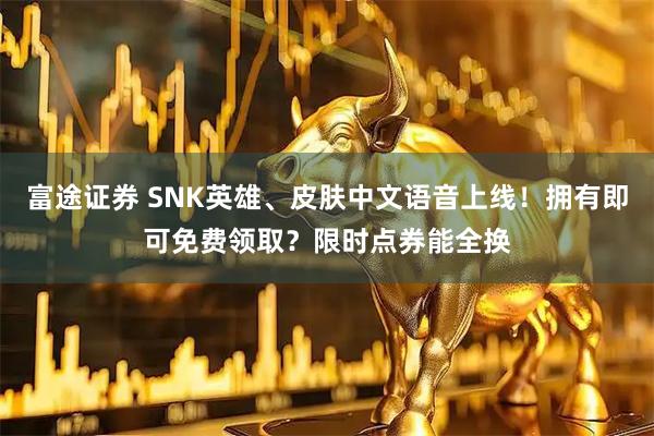 富途证券 SNK英雄、皮肤中文语音上线!拥有即可免费领取?限时点券能全换