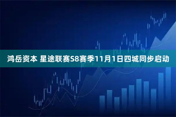 鸿岳资本 星途联赛S8赛季11月1日四城同步启动