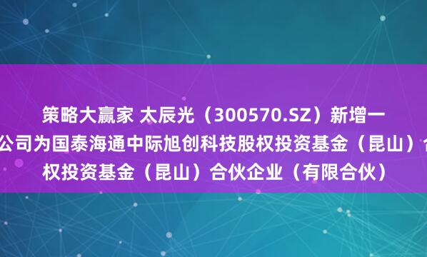 策略大赢家 太辰光（300570.SZ）新增一起对外投资，被投资公司为国泰海通中际旭创科技股权投资基金（昆山）合伙企业（有限合伙）