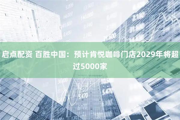 启点配资 百胜中国：预计肯悦咖啡门店2029年将超过5000家