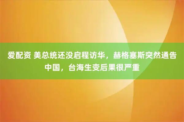 爱配资 美总统还没启程访华，赫格塞斯突然通告中国，台海生变后果很严重