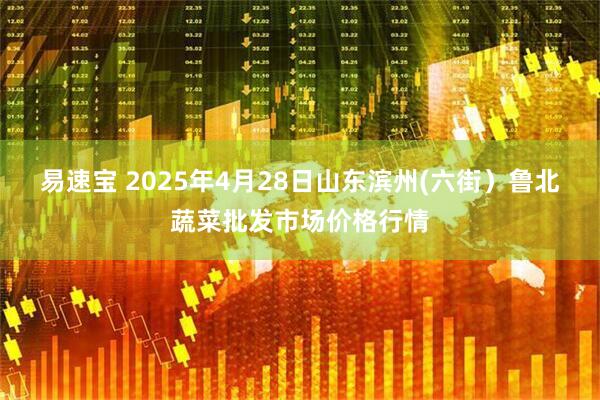 易速宝 2025年4月28日山东滨州(六街）鲁北蔬菜批发市场价格行情