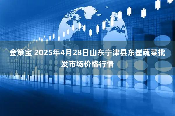 金策宝 2025年4月28日山东宁津县东崔蔬菜批发市场价格行情