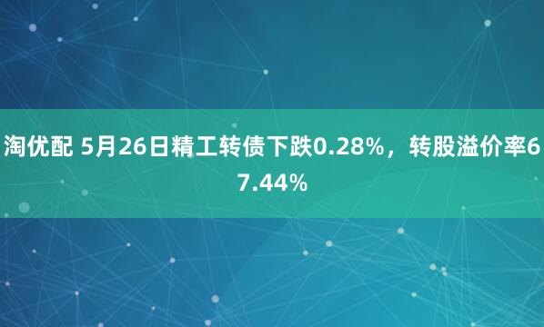 淘优配 5月26日精工转债下跌0.28%，转股溢价率67.44%