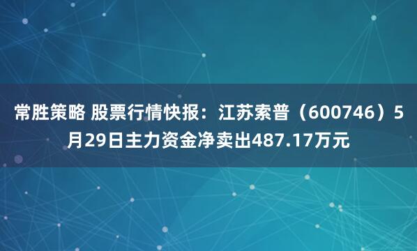 常胜策略 股票行情快报：江苏索普（600746）5月29日主力资金净卖出487.17万元
