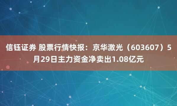 信钰证券 股票行情快报：京华激光（603607）5月29日主力资金净卖出1.08亿元