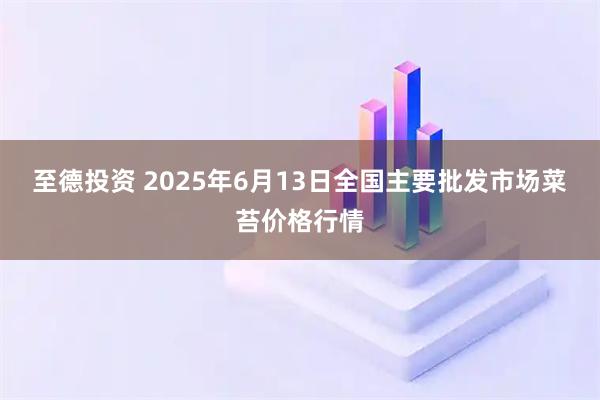 至德投资 2025年6月13日全国主要批发市场菜苔价格行情
