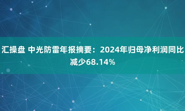 汇操盘 中光防雷年报摘要:2024年归母净利润同比减少68.14%