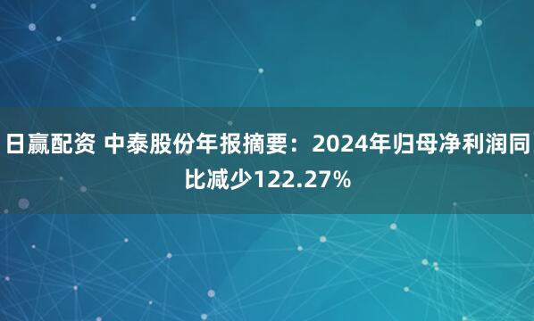 日赢配资 中泰股份年报摘要：2024年归母净利润同比减少122.27%