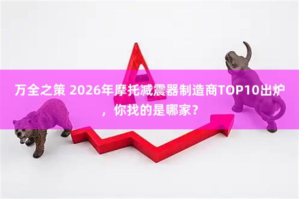 万全之策 2026年摩托减震器制造商TOP10出炉，你找的是哪家？