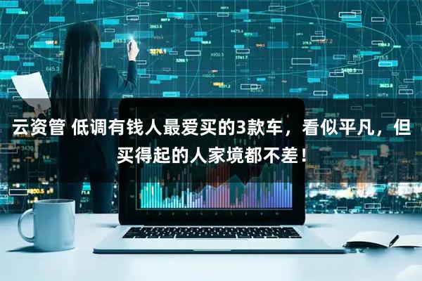 云资管 低调有钱人最爱买的3款车，看似平凡，但买得起的人家境都不差！