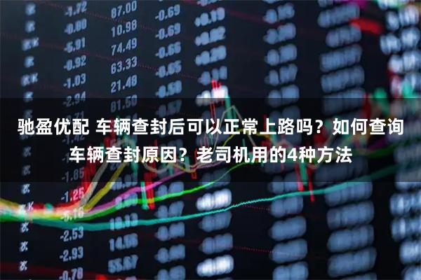 驰盈优配 车辆查封后可以正常上路吗？如何查询车辆查封原因？老司机用的4种方法