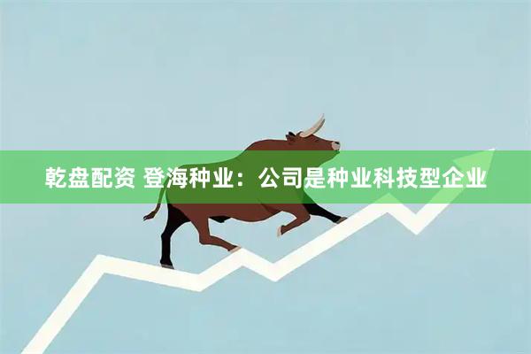 乾盘配资 登海种业：公司是种业科技型企业