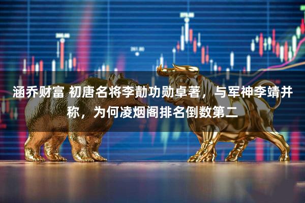 涵乔财富 初唐名将李勣功勋卓著，与军神李靖并称，为何凌烟阁排名倒数第二