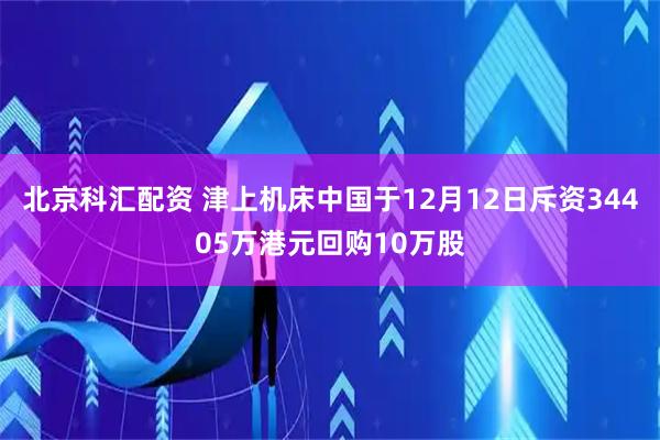 北京科汇配资 津上机床中国于12月12日斥资34405万港元回购10万股