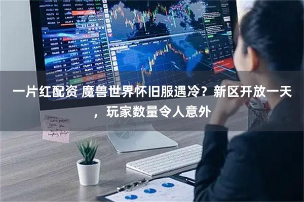 一片红配资 魔兽世界怀旧服遇冷?新区开放一天,玩家数量令人意外
