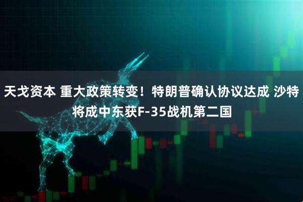 天戈资本 重大政策转变!特朗普确认协议达成 沙特将成中东获F-35战机第二国