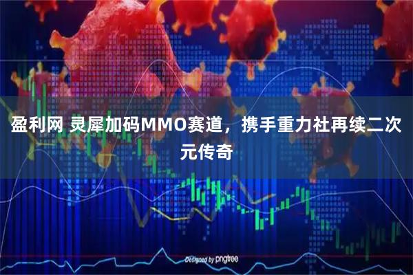 盈利网 灵犀加码MMO赛道,携手重力社再续二次元传奇