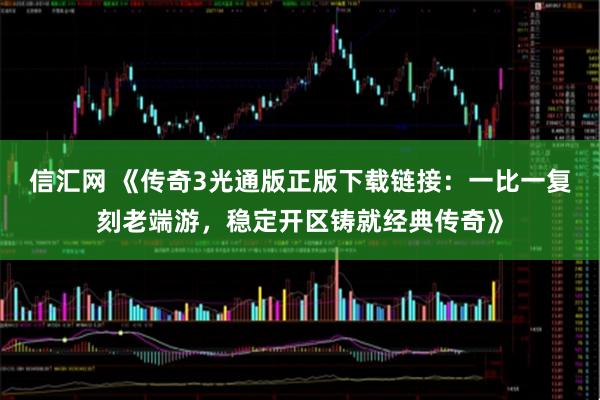 信汇网 《传奇3光通版正版下载链接:一比一复刻老端游,稳定开区铸就经典传奇》