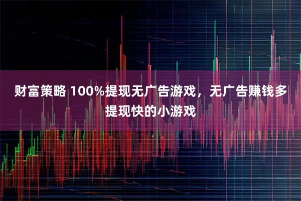 财富策略 100%提现无广告游戏，无广告赚钱多提现快的小游戏